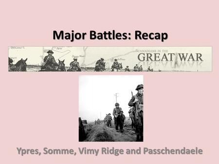 Major Battles: Recap Ypres, Somme, Vimy Ridge and Passchendaele.