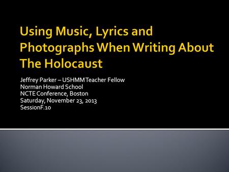 Jeffrey Parker – USHMM Teacher Fellow Norman Howard School NCTE Conference, Boston Saturday, November 23, 2013 SessionF.10.