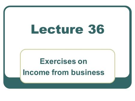 Lecture 36 Exercises on Income from business. Income from Business Exercise 1 –Taxation of Resident Company M/S XYZ Ltd. filed tax return for tax year.