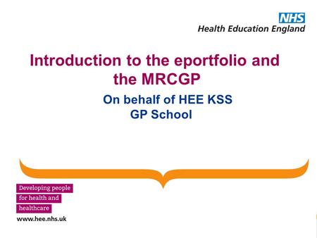 Introduction to the eportfolio and the MRCGP On behalf of HEE KSS GP School.