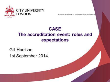 Academic excellence for business and the professions CASE The accreditation event: roles and expectations Gill Harrison 1st September 2014.