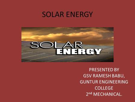 SOLAR ENERGY PRESENTED BY GSV RAMESH BABU, GUNTUR ENGINEERING COLLEGE 2 nd MECHANICAL.