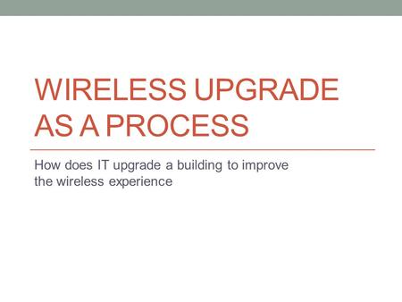 WIRELESS UPGRADE AS A PROCESS How does IT upgrade a building to improve the wireless experience.