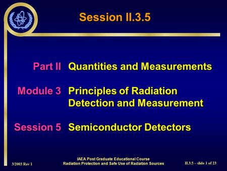 3/2003 Rev 1 II.3.5 – slide 1 of 23 IAEA Post Graduate Educational Course Radiation Protection and Safe Use of Radiation Sources Session II.3.5 Part IIQuantities.