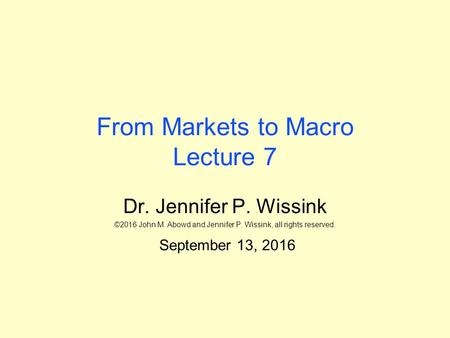 From Markets to Macro Lecture 7 Dr. Jennifer P. Wissink ©2016 John M. Abowd and Jennifer P. Wissink, all rights reserved. September 13, 2016.