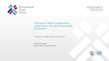 The future of SMEs engagement in global trade in the era of cross-border ecommerce 5 May 2016, Jinjiang, Fujian Province, China Mohammed Saeed, Senior.