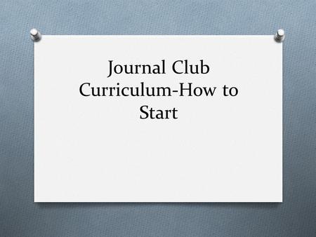 Journal Club Curriculum-How to Start. Curriculum for Journal Club  Faculty member comfortable with material review study design Powerpoint at first JC.