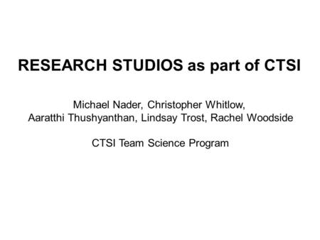 RESEARCH STUDIOS as part of CTSI Michael Nader, Christopher Whitlow, Aaratthi Thushyanthan, Lindsay Trost, Rachel Woodside CTSI Team Science Program.