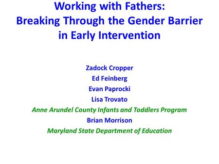 Working with Fathers: Breaking Through the Gender Barrier in Early Intervention Zadock Cropper Ed Feinberg Evan Paprocki Lisa Trovato Anne Arundel County.