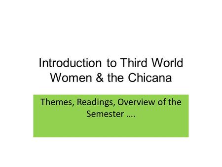 Introduction to Third World Women & the Chicana Themes, Readings, Overview of the Semester ….