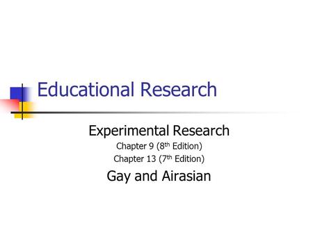 Educational Research Experimental Research Chapter 9 (8 th Edition) Chapter 13 (7 th Edition) Gay and Airasian.