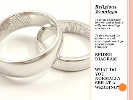 Religious Weddings To know about and understand at least 2 religious marriage ceremonies To understand the symbolism and meaning of marriage ceremonies.