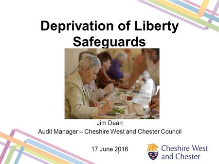 Deprivation of Liberty Safeguards Jim Dean Audit Manager – Cheshire West and Chester Council 17 June 2016 1.