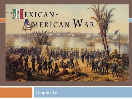 Chapter 16. Causes of the War  Many Mexican unhappy about the U.S. annexation of Texas.  Some Americans wanted to be paid for damages done to their.