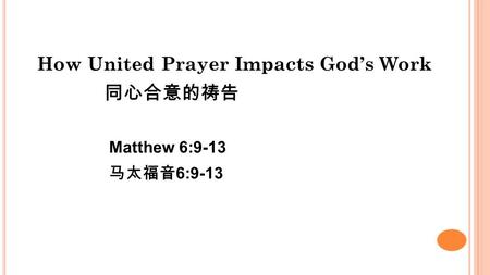 How United Prayer Impacts God’s Work 同心合意的祷告 Matthew 6:9-13 马太福音 6:9-13.