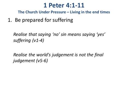 1 Peter 4:1-11 The Church Under Pressure – Living in the end times 1.Be prepared for suffering Realise that saying ‘no’ sin means saying ‘yes’ suffering.