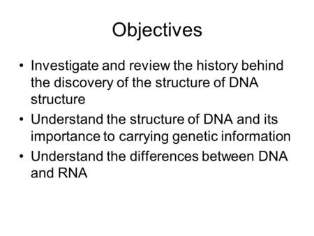 Objectives Investigate and review the history behind the discovery of the structure of DNA structure Understand the structure of DNA and its importance.