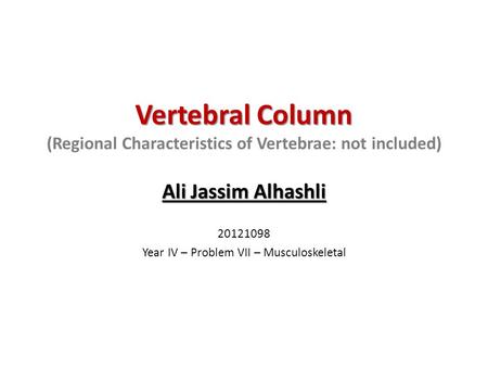 Vertebral Column Vertebral Column (Regional Characteristics of Vertebrae: not included) Ali Jassim Alhashli 20121098 Year IV – Problem VII – Musculoskeletal.