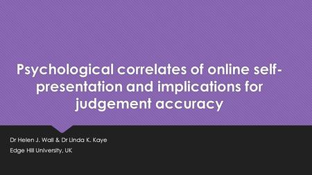 Psychological correlates of online self- presentation and implications for judgement accuracy Dr Helen J. Wall & Dr Linda K. Kaye Edge Hill University,