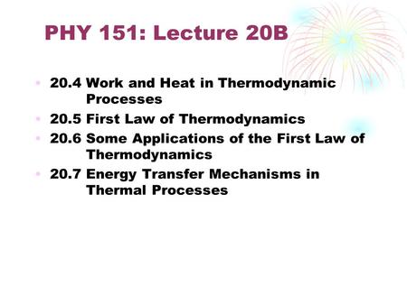 PHY 151: Lecture 20B 20.4 Work and Heat in Thermodynamic Processes 20.5 First Law of Thermodynamics 20.6 Some Applications of the First Law of Thermodynamics.