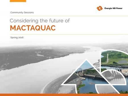 Our goal for today To gather broad, values-based input to inform future decisions about fish passage at Mactaquac Generating Station. Your feedback today.