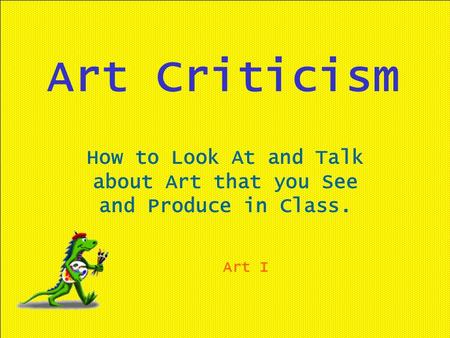 Art Criticism How to Look At and Talk about Art that you See and Produce in Class. Art I.