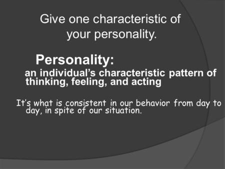 Personality: an individual’s characteristic pattern of thinking, feeling, and acting It’s what is consistent in our behavior from day to day, in spite.