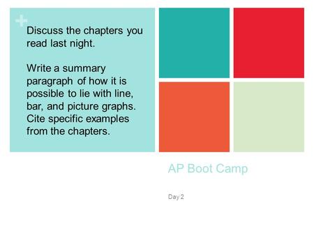 + AP Boot Camp Day 2 Discuss the chapters you read last night. Write a summary paragraph of how it is possible to lie with line, bar, and picture graphs.