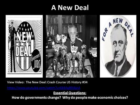 A New Deal Essential Questions: How do governments change? Why do people make economic choices? View Video: The New Deal: Crash Course US History #34 https://www.youtube.com/watch?v=6bMq9Ek6jnA.