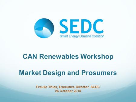 CAN Renewables Workshop Market Design and Prosumers Frauke Thies, Executive Director, SEDC 26 October 2015.