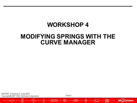 WS4-1 ADM740, Workshop 4, June 2007 Copyright  2007 MSC.Software Corporation WORKSHOP 4 MODIFYING SPRINGS WITH THE CURVE MANAGER.