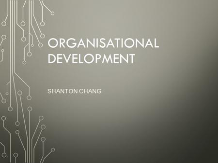 ORGANISATIONAL DEVELOPMENT SHANTON CHANG. WHAT IS ORGANISATIONAL DEVT.? “Organisational development is a systematic application of behavioural science.