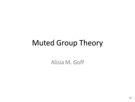 Muted Group Theory Alisia M. Goff What is Muted Group Theory? Language and Genders Women in Politics, Hollywood and Music making a difference Is Muted.