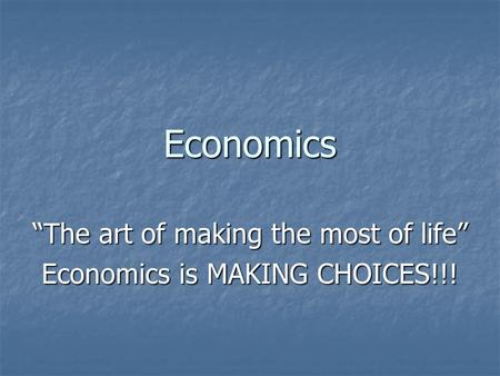 Economics “The art of making the most of life” Economics is MAKING CHOICES!!!