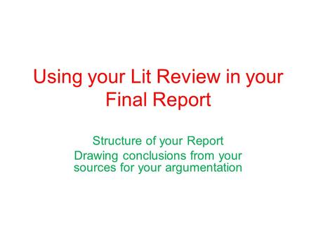 Using your Lit Review in your Final Report Structure of your Report Drawing conclusions from your sources for your argumentation.