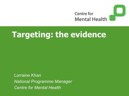 Targeting: the evidence Lorraine Khan National Programme Manager Centre for Mental Health.