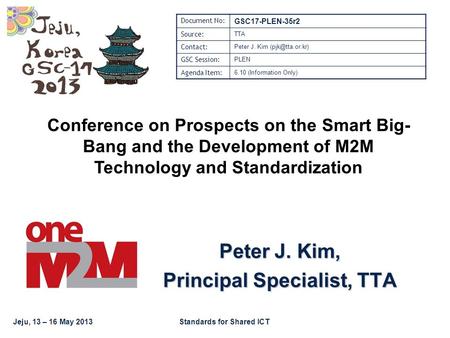 Jeju, 13 – 16 May 2013Standards for Shared ICT Peter J. Kim, Principal Specialist, TTA Document No: GSC17-PLEN-35r2 Source: TTA Contact: Peter J. Kim