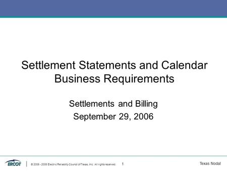 Texas Nodal © 2005 - 2006 Electric Reliability Council of Texas, Inc. All rights reserved. 1 Settlement Statements and Calendar Business Requirements Settlements.