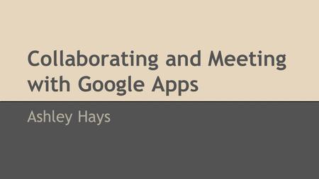 Collaborating and Meeting with Google Apps Ashley Hays.