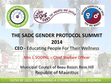 THE SADC GENDER PROTOCOL SUMMIT 2014 CEO - Educating People For Their Wellness Mrs J. SOOPAL – Chief Welfare Officer Municipal Council of Beau Bassin Rose.