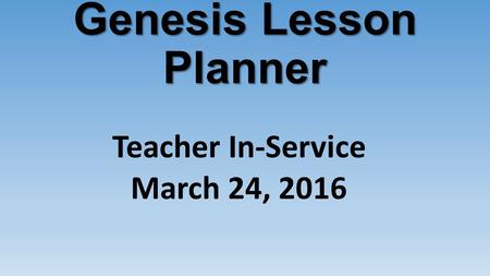 Genesis Lesson Planner Teacher In-Service March 24, 2016.