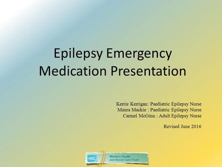 Western Health and Social Care Trust Epilepsy Emergency Medication Presentation Kerrie Kerrigan: Paediatric Epilepsy Nurse Maura Mackie : Paediatric Epilepsy.