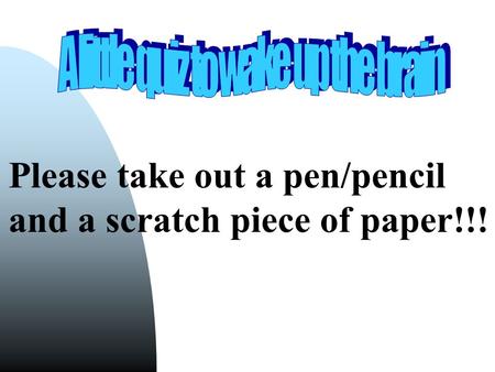 Please take out a pen/pencil and a scratch piece of paper!!!