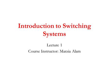 Introduction to Switching Systems Lecture 1 Course Instructor: Marzia Alam.