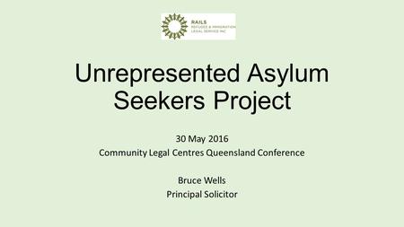 Unrepresented Asylum Seekers Project 30 May 2016 Community Legal Centres Queensland Conference Bruce Wells Principal Solicitor.