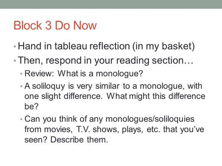 Block 3 Do Now Hand in tableau reflection (in my basket) Then, respond in your reading section… Review: What is a monologue? A soliloquy is very similar.