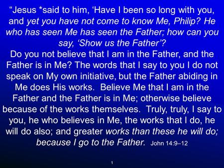 1 “Jesus *said to him, ‘Have I been so long with you, and yet you have not come to know Me, Philip? He who has seen Me has seen the Father; how can you.