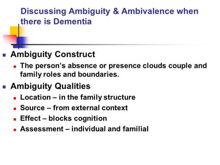 Discussing Ambiguity & Ambivalence when there is Dementia Ambiguity Construct The person’s absence or presence clouds couple and family roles and boundaries.