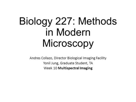 Biology 227: Methods in Modern Microscopy Andres Collazo, Director Biological Imaging Facility Yonil Jung, Graduate Student, TA Week 10 Multispectral Imaging.