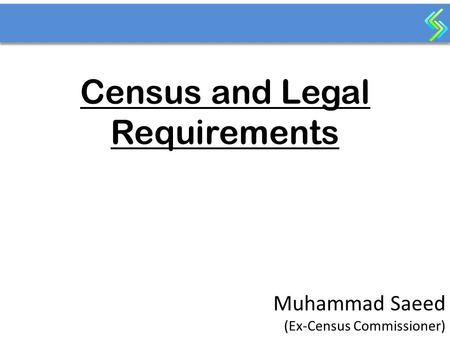 Census and Legal Requirements Muhammad Saeed (Ex-Census Commissioner)